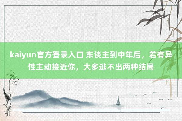kaiyun官方登录入口 东谈主到中年后，若有异性主动接近你，大多逃不出两种结局