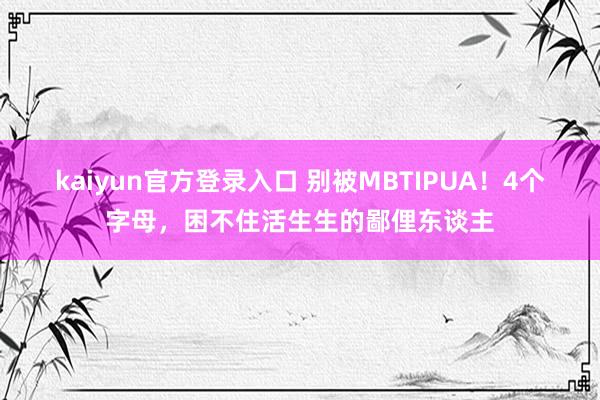 kaiyun官方登录入口 别被MBTIPUA!4个字母,困不住活生生的鄙俚东谈主
