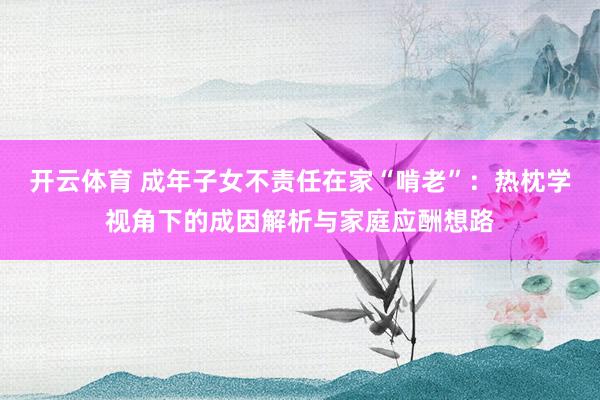 开云体育 成年子女不责任在家“啃老”:热枕学视角下的成因解析与家庭应酬想路