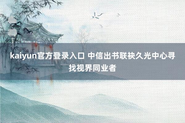 kaiyun官方登录入口 中信出书联袂久光中心寻找视界同业者