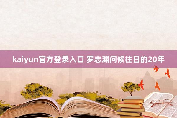 kaiyun官方登录入口 罗志渊问候往日的20年