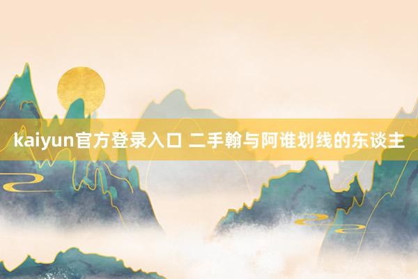 kaiyun官方登录入口 二手翰与阿谁划线的东谈主