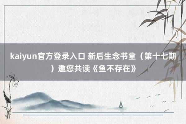kaiyun官方登录入口 新后生念书堂(第十七期)邀您共读《鱼不存在》