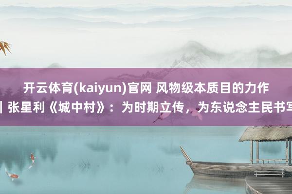 开云体育(kaiyun)官网 风物级本质目的力作｜张星利《城中村》：为时期立传，为东说念主民书写