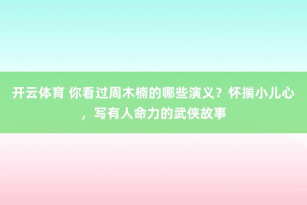 开云体育 你看过周木楠的哪些演义?怀揣小儿心,写有人命力的武侠故事