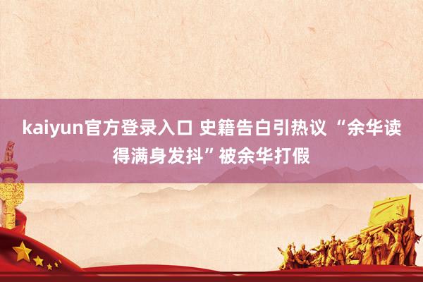 kaiyun官方登录入口 史籍告白引热议 “余华读得满身发抖”被余华打假