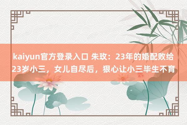 kaiyun官方登录入口 朱玫:23年的婚配败给23岁小三,女儿自尽后,狠心让小三毕生不育