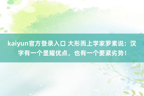 kaiyun官方登录入口 大形而上学家罗素说:汉字有一个显耀优点,也有一个要紧劣势!