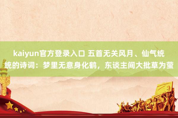 kaiyun官方登录入口 五首无关风月、仙气统统的诗词：梦里无意身化鹤，东谈主间大批草为萤