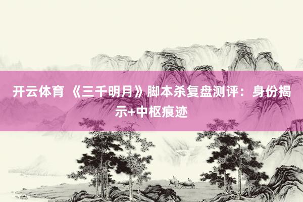 开云体育 《三千明月》脚本杀复盘测评:身份揭示+中枢痕迹