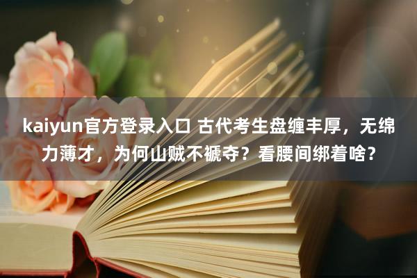 kaiyun官方登录入口 古代考生盘缠丰厚,无绵力薄才,为何山贼不褫夺?看腰间绑着啥?