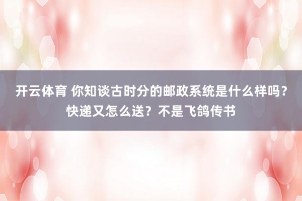 开云体育 你知谈古时分的邮政系统是什么样吗？快递又怎么送？不是飞鸽传书