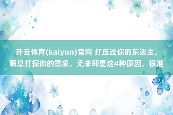 开云体育(kaiyun)官网 打压过你的东谈主，瞬息打探你的景象，无非即是这4种原因，很准