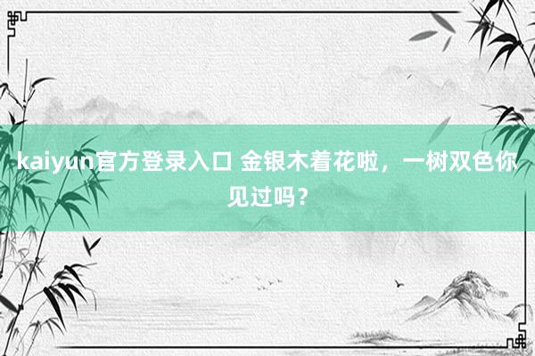 kaiyun官方登录入口 金银木着花啦，一树双色你见过吗？