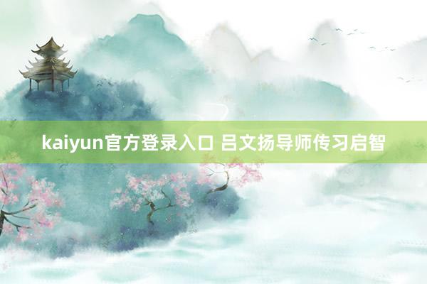 kaiyun官方登录入口 吕文扬导师传习启智