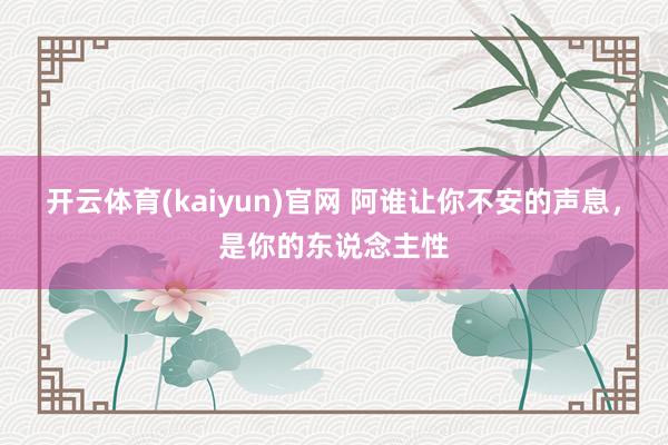 开云体育(kaiyun)官网 阿谁让你不安的声息，是你的东说念主性