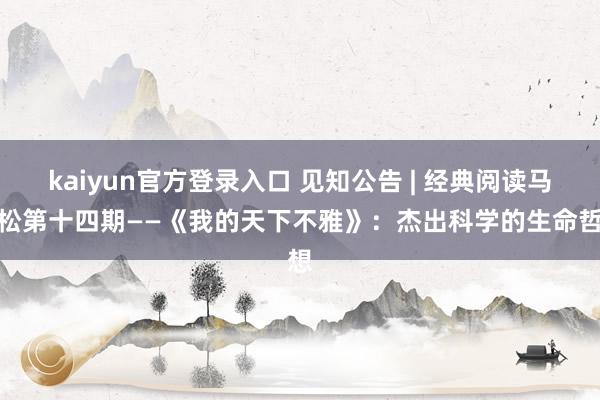 kaiyun官方登录入口 见知公告 | 经典阅读马拉松第十四期——《我的天下不雅》:杰出科学的生命哲想