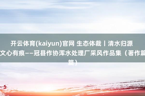 开云体育(kaiyun)官网 生态体裁丨清水归源 · 文心有痕——冠县作协浑水处理厂采风作品集(著作篇)