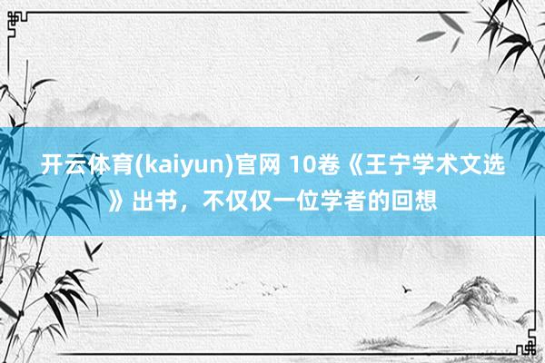 开云体育(kaiyun)官网 10卷《王宁学术文选》出书,不仅仅一位学者的回想