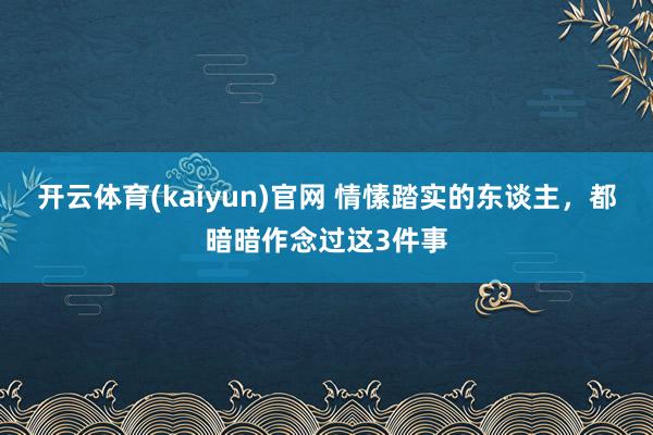 开云体育(kaiyun)官网 情愫踏实的东谈主,都暗暗作念过这3件事