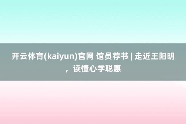开云体育(kaiyun)官网 馆员荐书 | 走近王阳明,读懂心学聪惠
