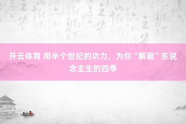 开云体育 用半个世纪的功力，为你“解蔽”东说念主生的四季
