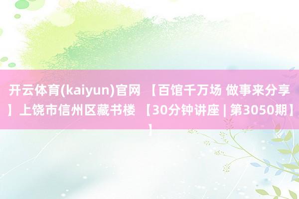开云体育(kaiyun)官网 【百馆千万场 做事来分享】上饶市信州区藏书楼 【30分钟讲座 | 第3050期】