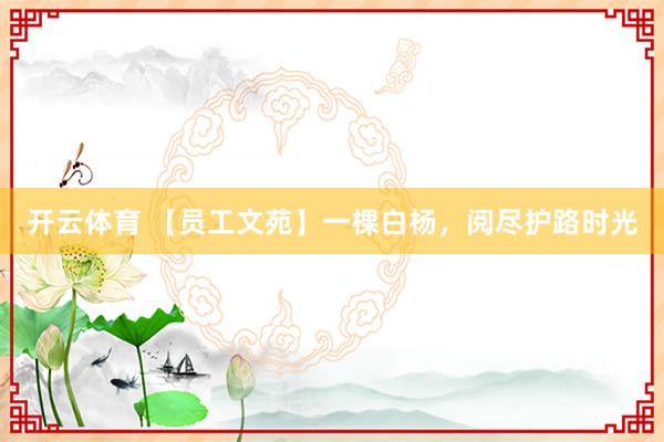 开云体育 【员工文苑】一棵白杨,阅尽护路时光