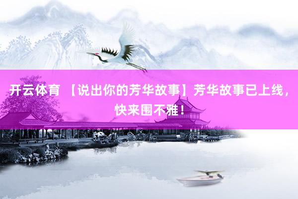 开云体育 【说出你的芳华故事】芳华故事已上线,快来围不雅!