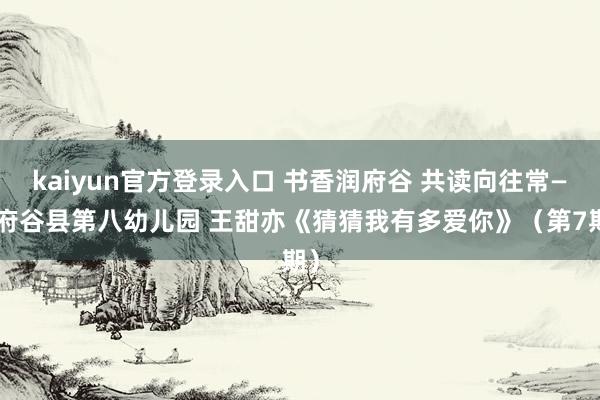 kaiyun官方登录入口 书香润府谷 共读向往常——府谷县第八幼儿园 王甜亦《猜猜我有多爱你》（第7期）
