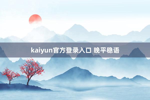 kaiyun官方登录入口 晚平稳语