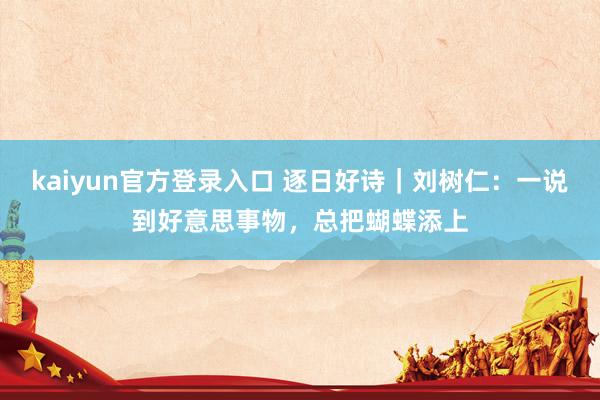 kaiyun官方登录入口 逐日好诗|刘树仁:一说到好意思事物,总把蝴蝶添上