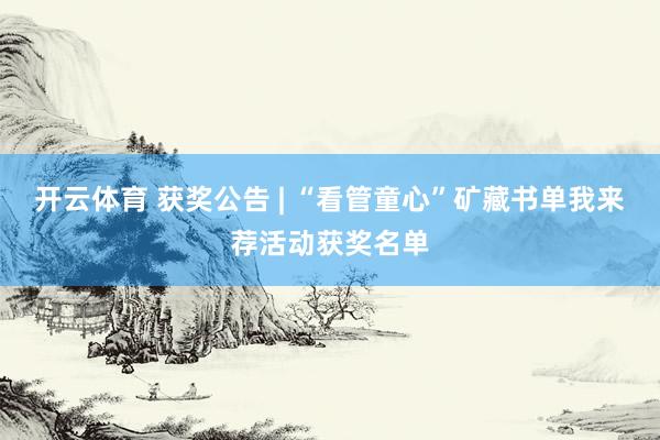 开云体育 获奖公告 | “看管童心”矿藏书单我来荐活动获奖名单