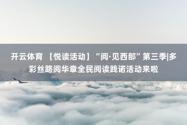 开云体育 【悦读活动】“阅·见西部”第三季|多彩丝路阅华章全民阅读践诺活动来啦