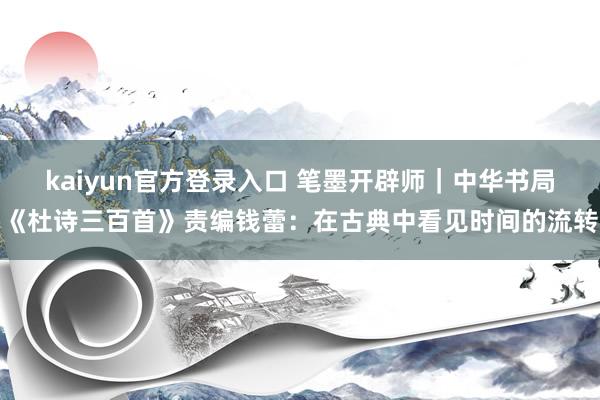 kaiyun官方登录入口 笔墨开辟师｜中华书局《杜诗三百首》责编钱蕾：在古典中看见时间的流转