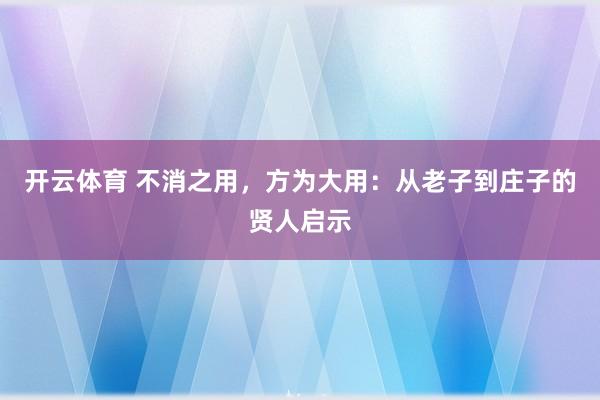 开云体育 不消之用,方为大用:从老子到庄子的贤人启示