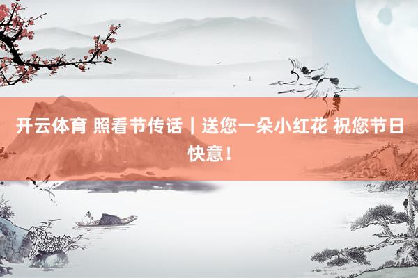 开云体育 照看节传话|送您一朵小红花 祝您节日快意!