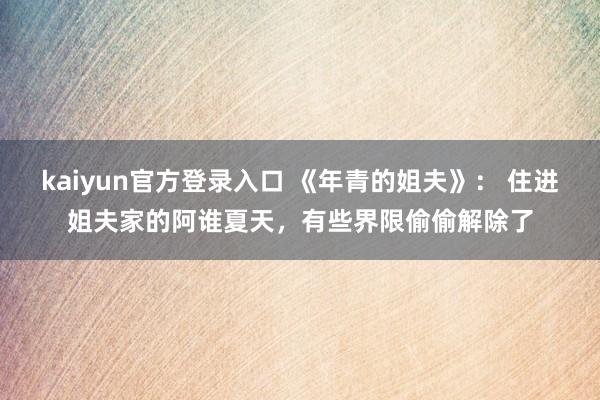 kaiyun官方登录入口 《年青的姐夫》： 住进姐夫家的阿谁夏天，有些界限偷偷解除了