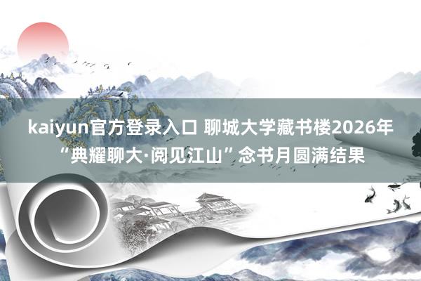 kaiyun官方登录入口 聊城大学藏书楼2026年“典耀聊大·阅见江山”念书月圆满结果