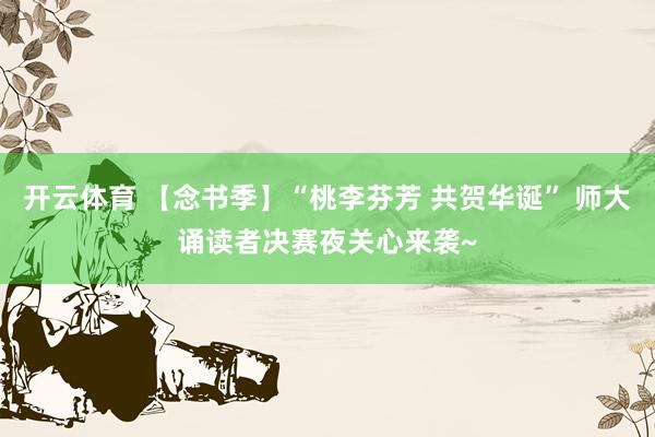 开云体育 【念书季】“桃李芬芳 共贺华诞” 师大诵读者决赛夜关心来袭~