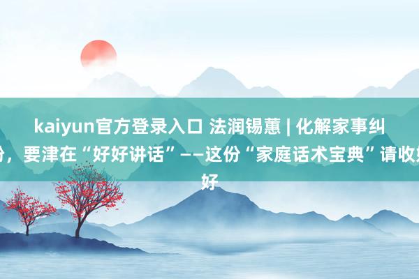 kaiyun官方登录入口 法润锡蕙 | 化解家事纠纷，要津在“好好讲话”——这份“家庭话术宝典”请收好