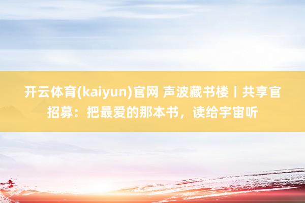 开云体育(kaiyun)官网 声波藏书楼丨共享官招募:把最爱的那本书,读给宇宙听