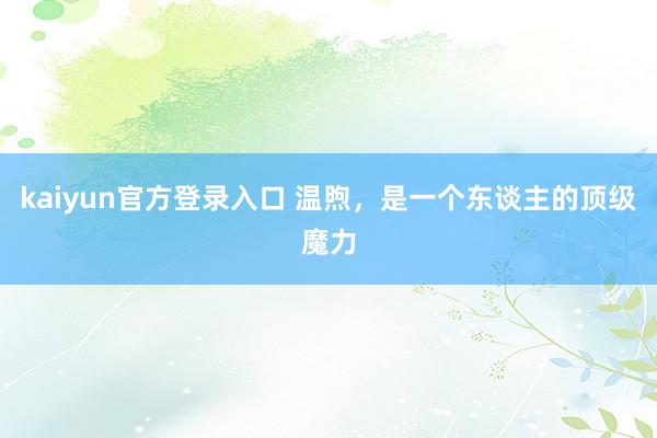 kaiyun官方登录入口 温煦,是一个东谈主的顶级魔力