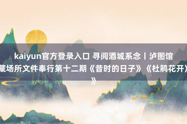 kaiyun官方登录入口 寻阅酒城系念丨泸图馆藏场所文件奉行第十二期《昔时的日子》《杜鹃花开》