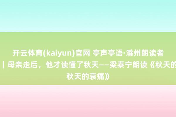 开云体育(kaiyun)官网 亭声亭语·滁州朗读者 第9期|母亲走后,他才读懂了秋天——梁泰宁朗读《秋天的哀痛》