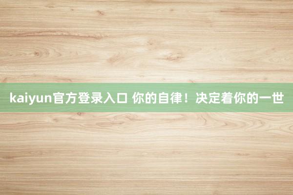 kaiyun官方登录入口 你的自律！决定着你的一世