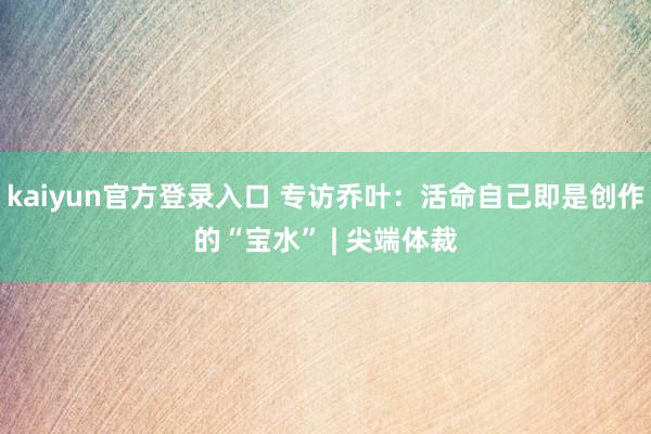 kaiyun官方登录入口 专访乔叶:活命自己即是创作的“宝水” | 尖端体裁