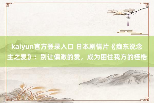 kaiyun官方登录入口 日本剧情片《痴东说念主之爱》：别让偏激的爱，成为困住我方的桎梏