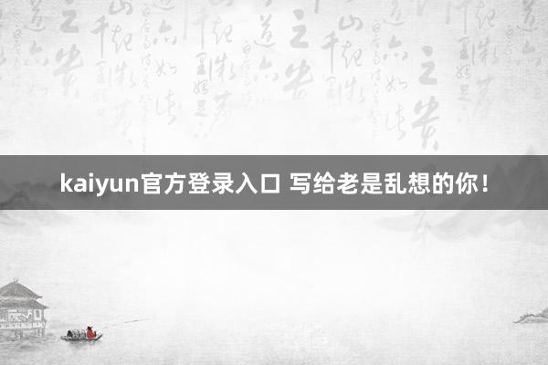 kaiyun官方登录入口 写给老是乱想的你!