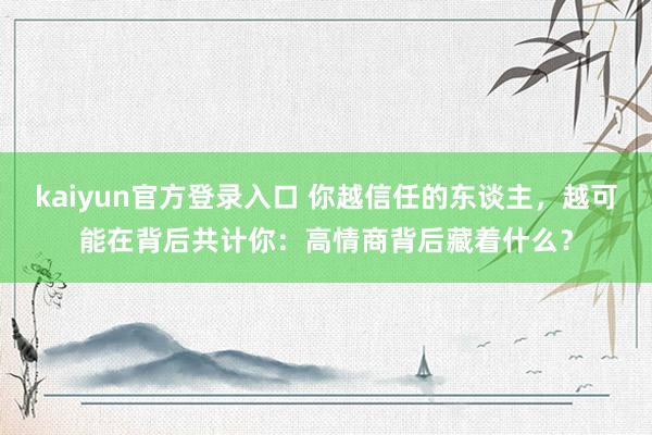 kaiyun官方登录入口 你越信任的东谈主,越可能在背后共计你:高情商背后藏着什么?